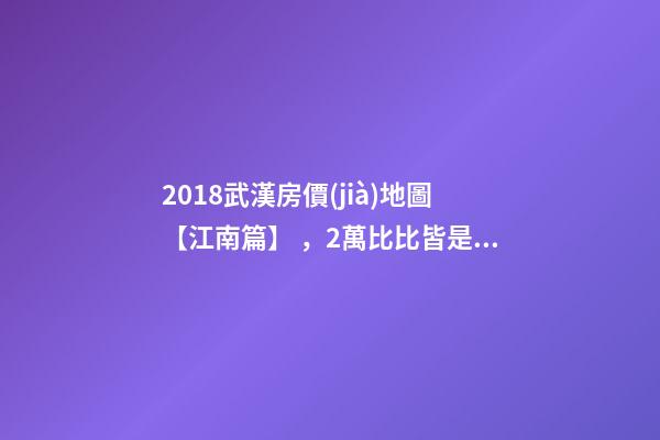 2018武漢房價(jià)地圖【江南篇】，2萬比比皆是，最高快4萬！